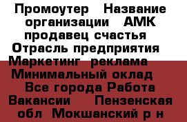 Промоутер › Название организации ­ АМК продавец счастья › Отрасль предприятия ­ Маркетинг, реклама, PR › Минимальный оклад ­ 1 - Все города Работа » Вакансии   . Пензенская обл.,Мокшанский р-н